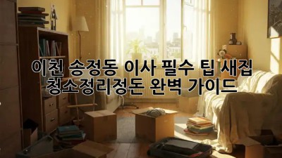 이천 송정동 이사 필수 팁! 새집 청소&정리정돈 완벽 가이드 ✨